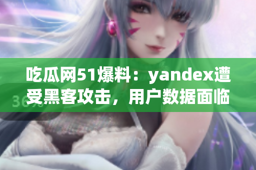 吃瓜网51爆料：yandex遭受黑客攻击，用户数据面临泄露风险(1)