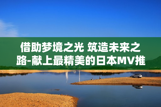 借助梦境之光 筑造未来之路-献上最精美的日本MV推荐