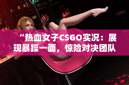 “热血女子CSGO实况：展现暴躁一面，惊险对决团队战！”