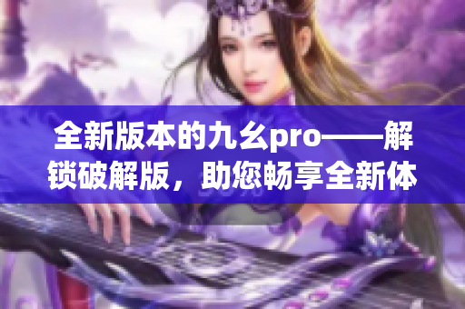 全新版本的九幺pro——解锁破解版，助您畅享全新体验(1)