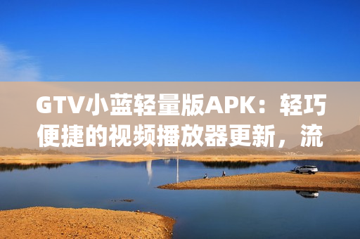 GTV小蓝轻量版APK：轻巧便捷的视频播放器更新，流畅观影体验(1)