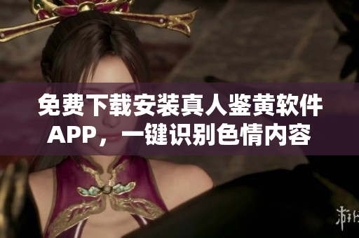 免费下载安装真人鉴黄软件APP，一键识别色情内容