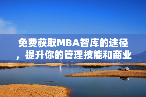 免费获取MBA智库的途径，提升你的管理技能和商业知识！