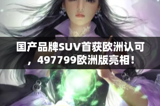 国产品牌SUV首获欧洲认可，497799欧洲版亮相！