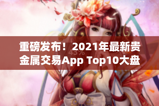 重磅发布！2021年最新贵金属交易App Top10大盘点揭晓