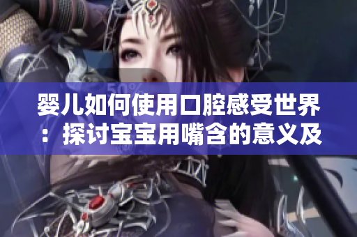 婴儿如何使用口腔感受世界：探讨宝宝用嘴含的意义及影响