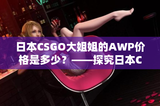 日本CSGO大姐姐的AWP价格是多少？——探究日本CSGO界的高端枪械市场