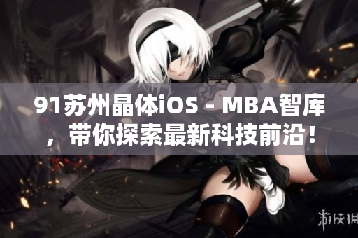 91苏州晶体iOS - MBA智库，带你探索最新科技前沿！