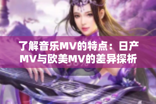 了解音乐MV的特点：日产MV与欧美MV的差异探析