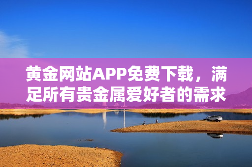 黄金网站APP免费下载，满足所有贵金属爱好者的需求