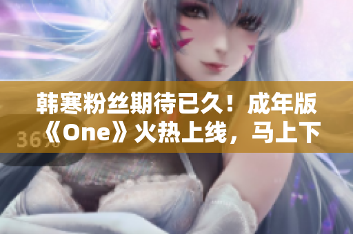 韩寒粉丝期待已久！成年版《One》火热上线，马上下载享受致敬之旅