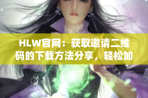 HLW官网：获取邀请二维码的下载方法分享，轻松加入全球华人社交平台(1)