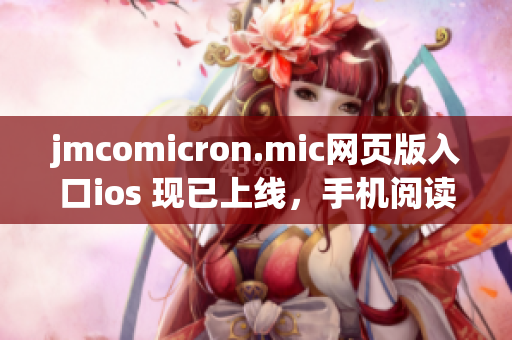 jmcomicron.mic网页版入口ios 现已上线，手机阅读更便捷(1)