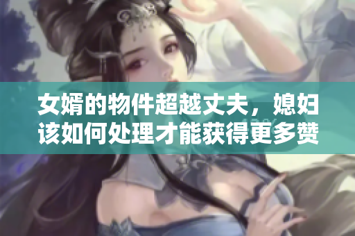 女婿的物件超越丈夫，媳妇该如何处理才能获得更多赞同？