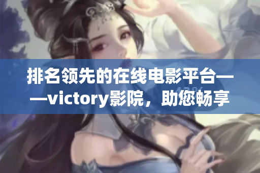 排名领先的在线电影平台——victory影院，助您畅享视听盛宴！