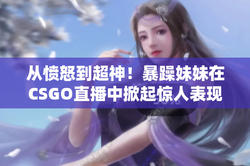 从愤怒到超神！暴躁妹妹在CSGO直播中掀起惊人表现