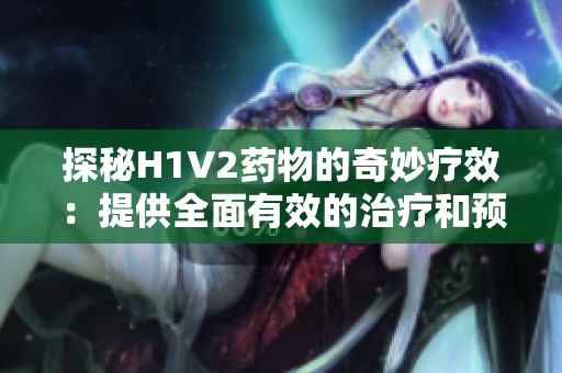 探秘H1V2药物的奇妙疗效：提供全面有效的治疗和预防方案