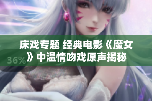 床戏专题 经典电影《魔女》中温情吻戏原声揭秘