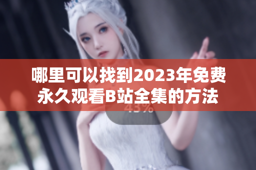 哪里可以找到2023年免费永久观看B站全集的方法