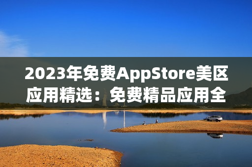 2023年免费AppStore美区应用精选：免费精品应用全面盘点