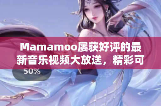 Mamamoo屡获好评的最新音乐视频大放送，精彩可期！