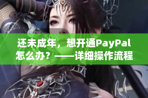 还未成年，想开通PayPal怎么办？——详细操作流程及注意事项