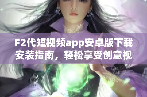 F2代短视频app安卓版下载安装指南，轻松享受创意视频创作乐趣(1)