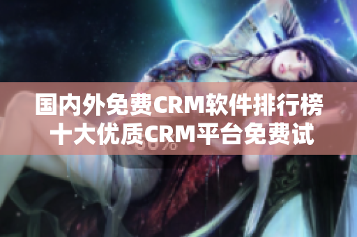 国内外免费CRM软件排行榜 十大优质CRM平台免费试用比较！