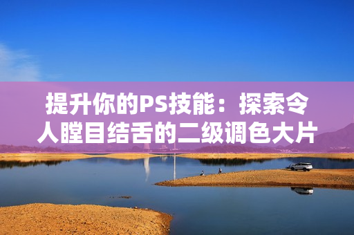 提升你的PS技能：探索令人瞠目结舌的二级调色大片效果