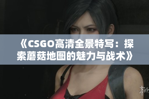 《CSGO高清全景特写：探索蘑菇地图的魅力与战术》