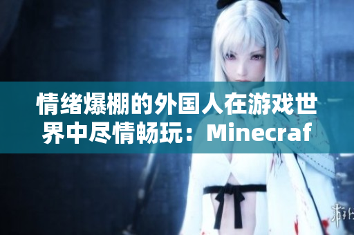 情绪爆棚的外国人在游戏世界中尽情畅玩：Minecraft乐趣无限