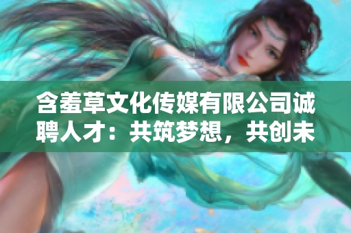 含羞草文化传媒有限公司诚聘人才：共筑梦想，共创未来