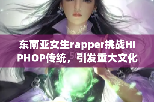 东南亚女生rapper挑战HIPHOP传统，引发重大文化反思