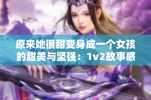 原来她很甜变身成一个女孩的甜美与坚强：1v2故事感人启示录