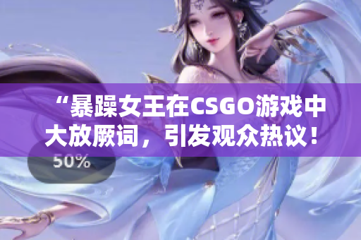 “暴躁女王在CSGO游戏中大放厥词，引发观众热议！”