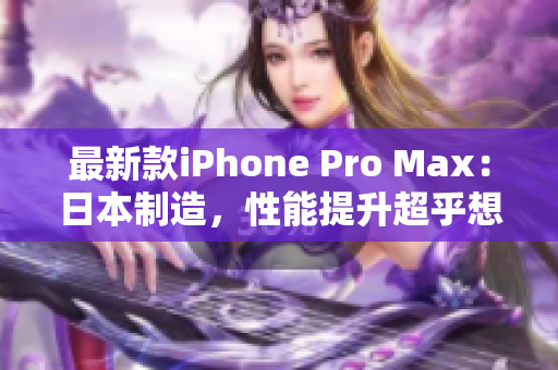 最新款iPhone Pro Max：日本制造，性能提升超乎想象