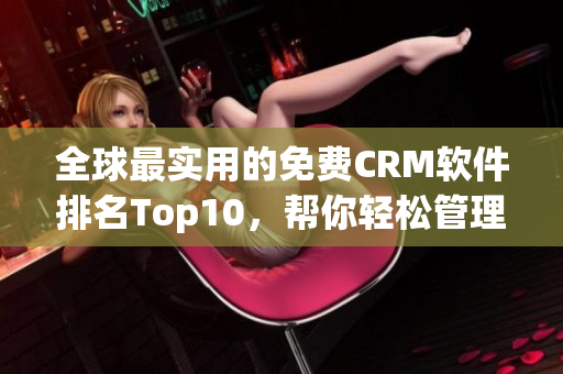 全球最实用的免费CRM软件排名Top10，帮你轻松管理客户关系