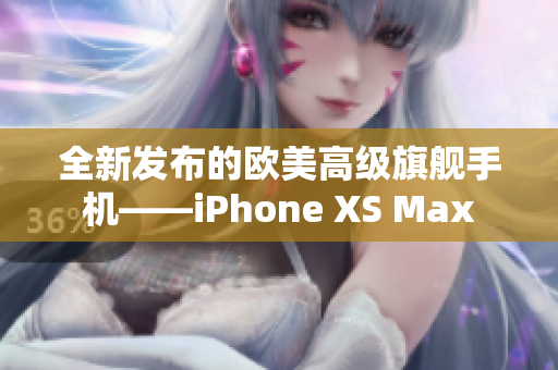 全新发布的欧美高级旗舰手机——iPhone XS Max