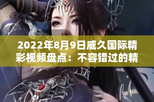 2022年8月9日威久国际精彩视频盘点：不容错过的精彩瞬间