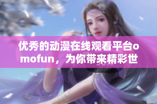 优秀的动漫在线观看平台omofun，为你带来精彩世界的新体验