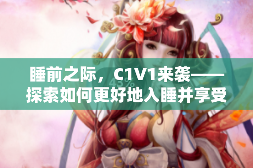 睡前之际，C1V1来袭——探索如何更好地入睡并享受甜美梦境