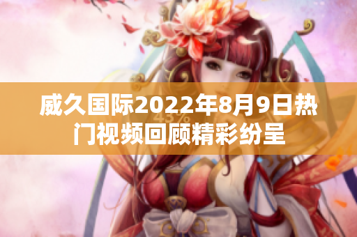 威久国际2022年8月9日热门视频回顾精彩纷呈