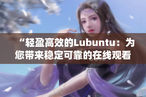 “轻盈高效的Lubuntu：为您带来稳定可靠的在线观看下载i体验”(1)