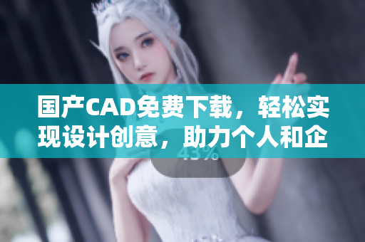 国产CAD免费下载，轻松实现设计创意，助力个人和企业发展