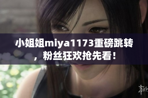 小姐姐miya1173重磅跳转，粉丝狂欢抢先看！