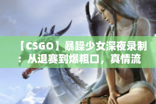 【CSGO】暴躁少女深夜录制：从退赛到爆粗口，真情流露！