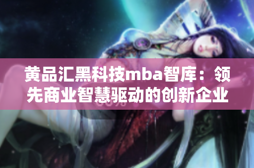 黄品汇黑科技mba智库：领先商业智慧驱动的创新企业