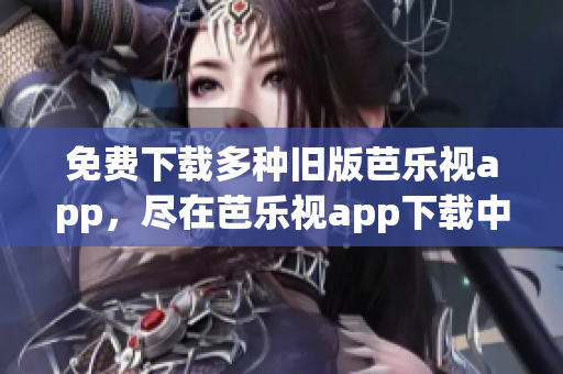 免费下载多种旧版芭乐视app，尽在芭乐视app下载中心