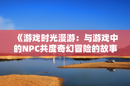 《游戏时光漫游：与游戏中的NPC共度奇幻冒险的故事》