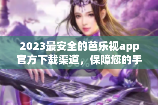 2023最安全的芭乐视app官方下载渠道，保障您的手机安全